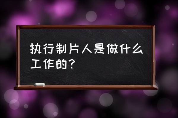 执行制片人是干什么的 执行制片人是做什么工作的？