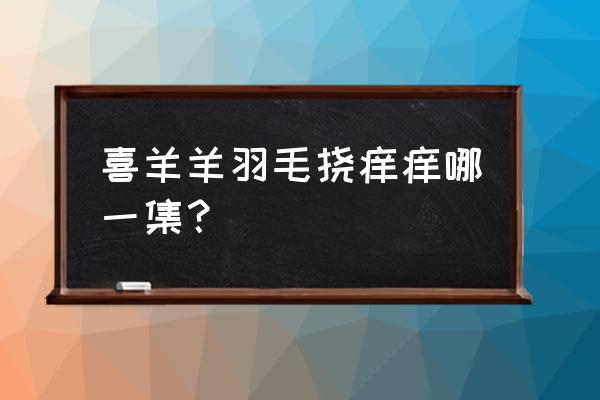 挠痒痒惩罚喜羊羊 喜羊羊羽毛挠痒痒哪一集？