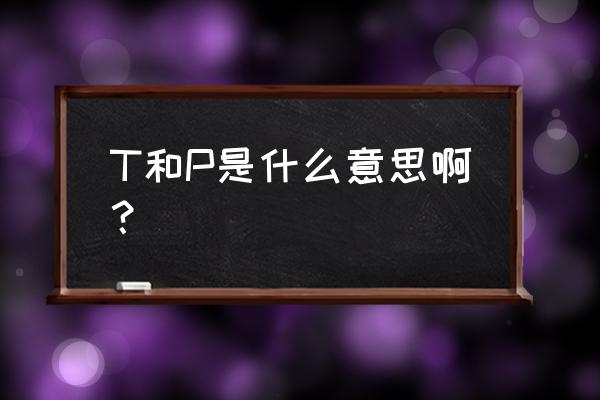 t是啥意思p是啥意思 T和P是什么意思啊？