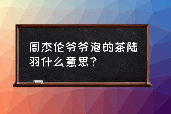 陆羽茶室周杰伦 周杰伦爷爷泡的茶陆羽什么意思？