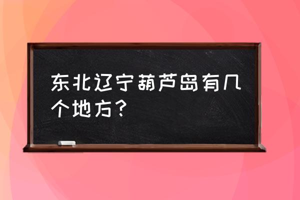 辽宁省葫芦岛市多少个县 东北辽宁葫芦岛有几个地方？