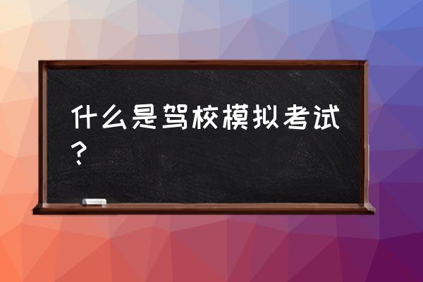 驾校模拟考试是什么意思 什么是驾校模拟考试？