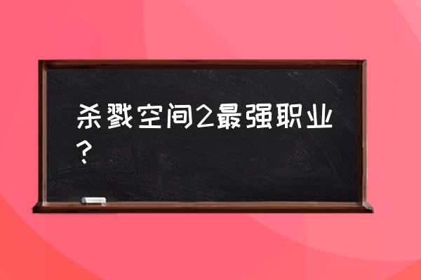 杀戮空间2职业 杀戮空间2最强职业？