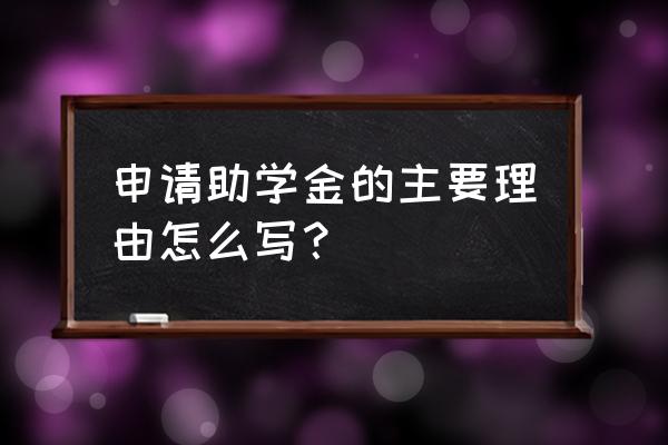 助学金申请理由模板 申请助学金的主要理由怎么写？