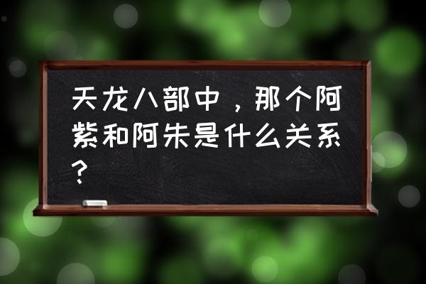 天龙八部阿朱阿紫 天龙八部中，那个阿紫和阿朱是什么关系？