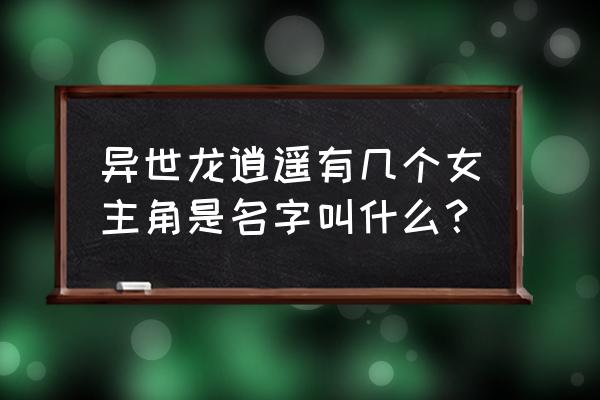 异世龙逍遥 异世龙逍遥有几个女主角是名字叫什么？