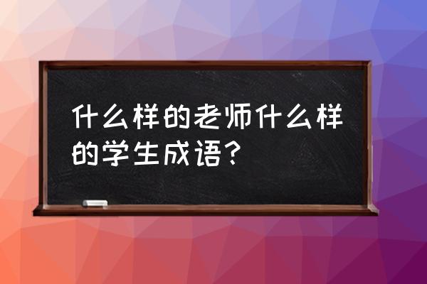 什么样的老师什么样的学生 什么样的老师什么样的学生成语？