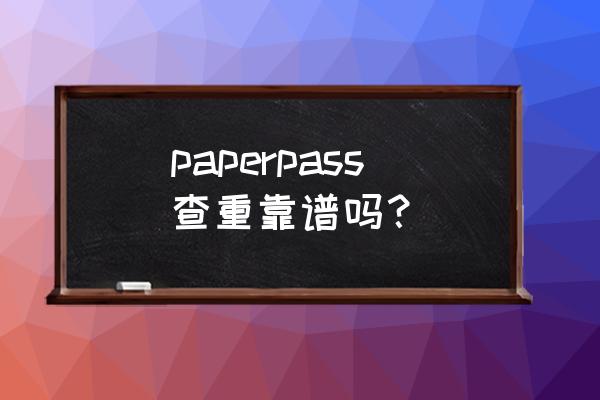 有保障的paperpass查重 paperpass查重靠谱吗？