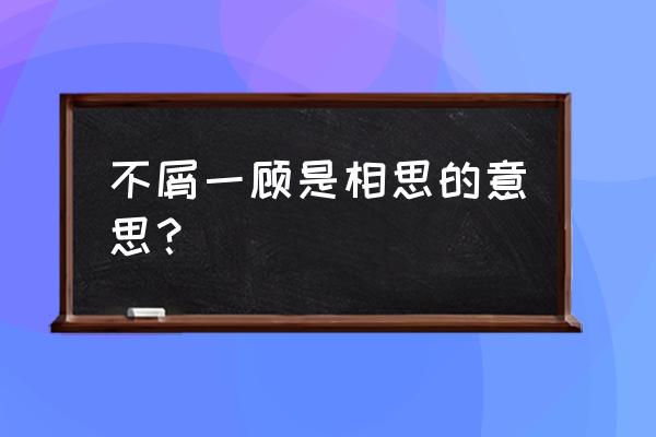 不屑一顾是相思啥意思 不屑一顾是相思的意思？