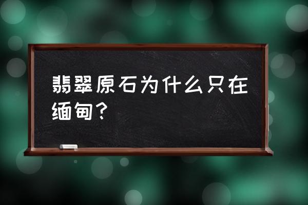 为什么缅甸出翡翠原石 翡翠原石为什么只在缅甸？