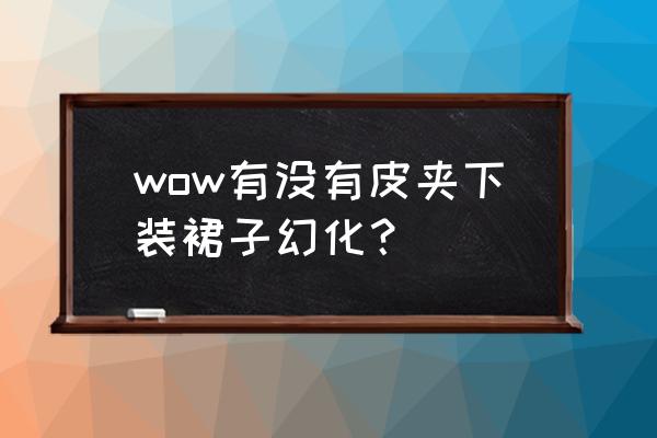 wow预言者褶裙 wow有没有皮夹下装裙子幻化？