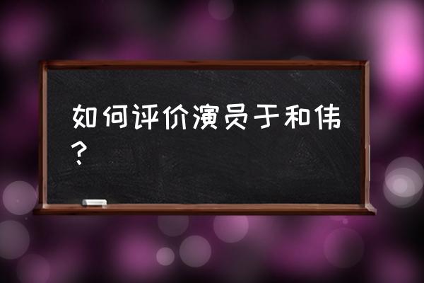 我是演员于和伟是哪一期 如何评价演员于和伟？