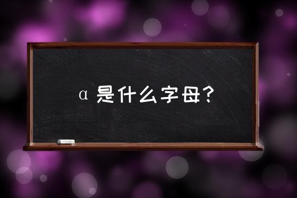 alpha什么啥意思呀 α是什么字母？