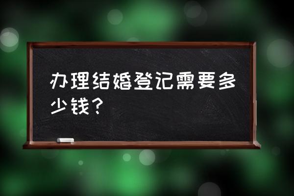 现在结婚登记多少钱 办理结婚登记需要多少钱？