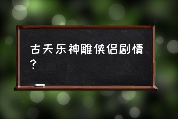 古天乐神雕侠侣本来找的谁 古天乐神雕侠侣剧情？