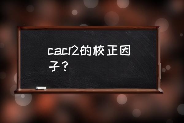 校正因子一般是多少 cacl2的校正因子？