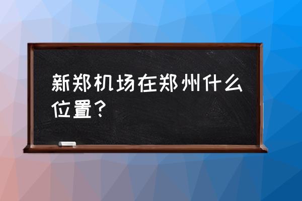 新郑机场属于郑州吗 新郑机场在郑州什么位置？