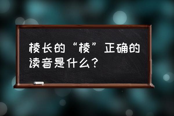 棱长的读音的棱是几声 棱长的“棱”正确的读音是什么？