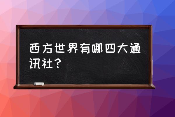 西方四大通讯社名称 西方世界有哪四大通讯社？