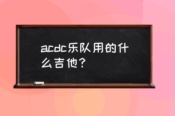 acdc乐队吉他手 acdc乐队用的什么吉他？