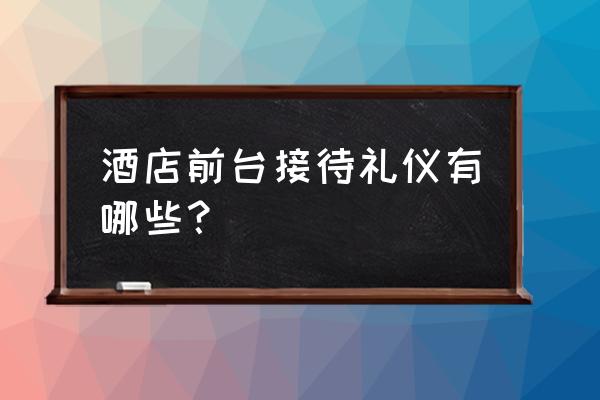 前台接待礼仪包括哪些内容 酒店前台接待礼仪有哪些？