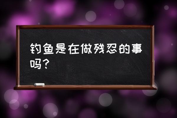 残忍不是我本来模样 钓鱼是在做残忍的事吗？