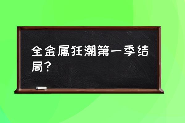 全金属狂潮下拉 全金属狂潮第一季结局？