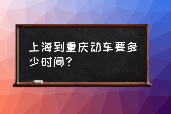 上海到重庆动车时刻表 上海到重庆动车要多少时间？