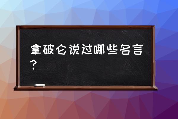 拿破仑说过的名句 拿破仑说过哪些名言？