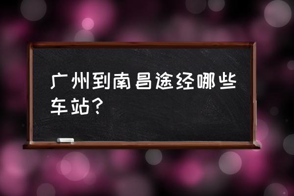 广州至南昌高铁站 广州到南昌途经哪些车站？