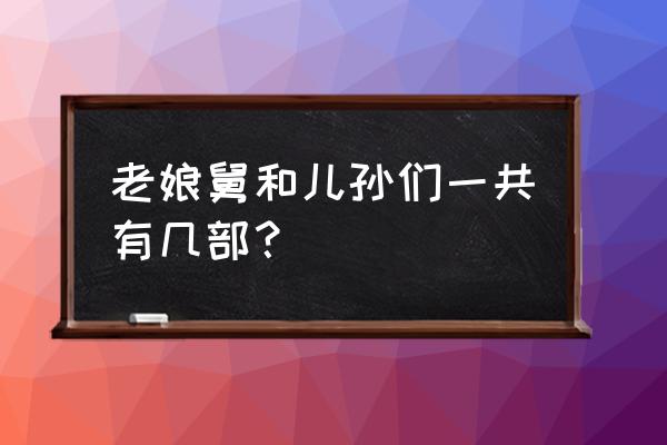 老娘舅和他的儿孙们56 老娘舅和儿孙们一共有几部？