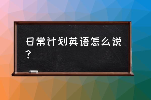 日常安排英语怎么说 日常计划英语怎么说？