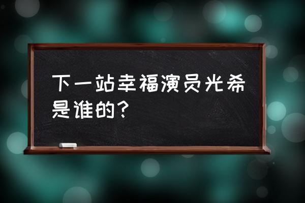 下一站幸福演员表全部 下一站幸福演员光希是谁的？