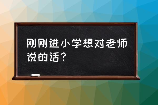 学生想对老师说的一句话 刚刚进小学想对老师说的话？