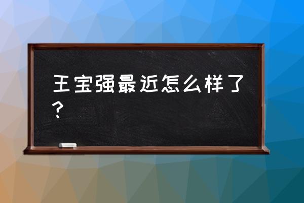 王宝强最新消息进展 王宝强最近怎么样了？