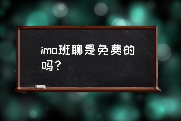 imo班聊 imo班聊是免费的吗？