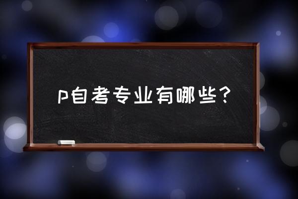 自考专业列表 p自考专业有哪些？