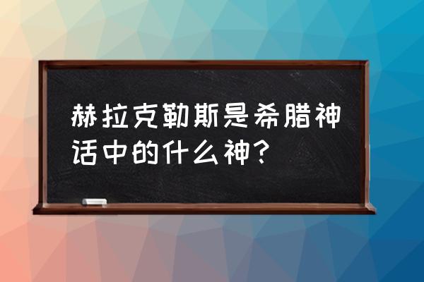 赫拉克罗斯希腊神话 赫拉克勒斯是希腊神话中的什么神？