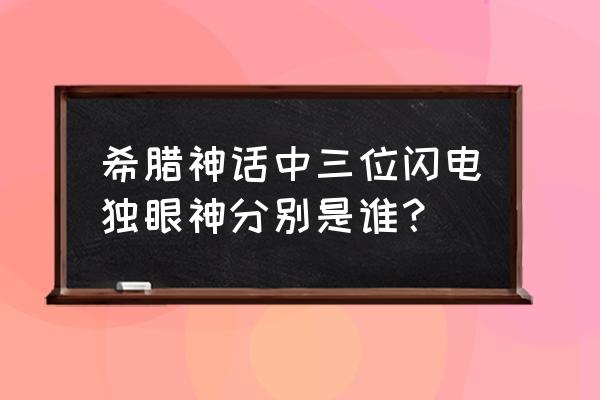 希腊神话独眼巨人 希腊神话中三位闪电独眼神分别是谁？