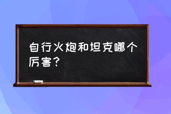 谷山大炮射程 自行火炮和坦克哪个厉害？