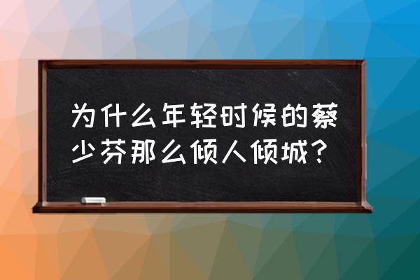 蔡少芬年轻 为什么年轻时候的蔡少芬那么倾人倾城？