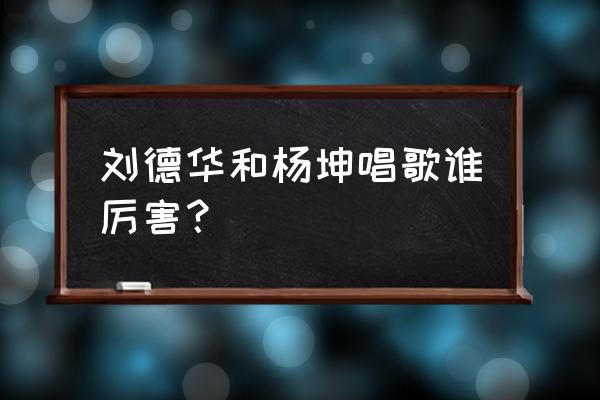 杨坤演唱会2020 刘德华和杨坤唱歌谁厉害？