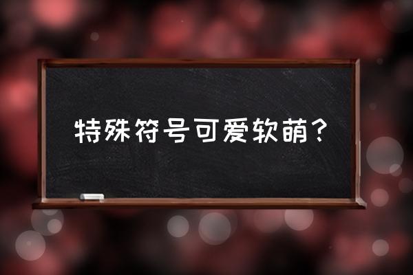 各种可爱的特殊符号 特殊符号可爱软萌？