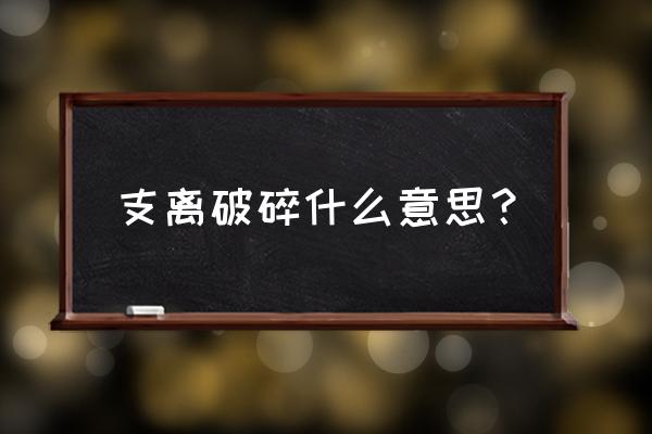 支离破碎是什么意思啊 支离破碎什么意思？