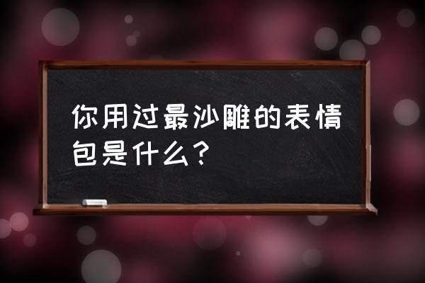 最新最流行沙雕表情包 你用过最沙雕的表情包是什么？