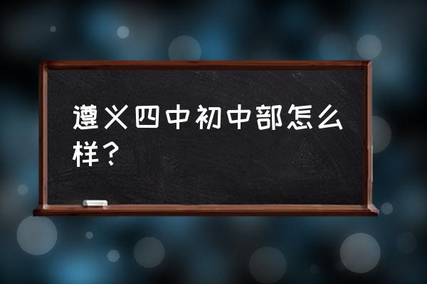 遵义四中实验初中怎么样 遵义四中初中部怎么样？