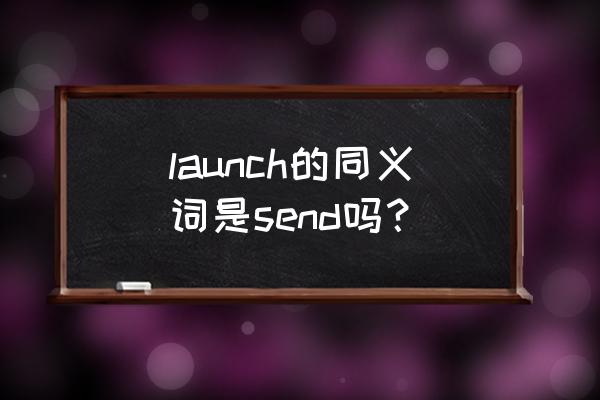 launch中文意思 launch的同义词是send吗？