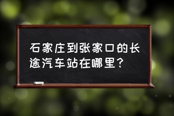 张家口汽车站在哪 石家庄到张家口的长途汽车站在哪里？