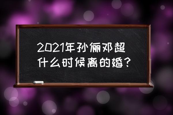 孙俪和邓超离了吗婚2021 2021年孙俪邓超什么时候离的婚？