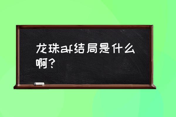 龙珠af超级赛亚人6 龙珠af结局是什么啊？